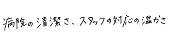 病院の清潔さ、スタッフの対応の温かさ