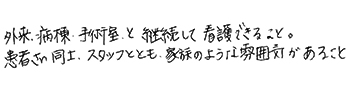 外来、病棟、手術室と継続して看護できること。患者様同士、スタッフととも、家族のような雰囲気があること