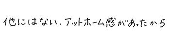 他にはないアットホーム感があったから